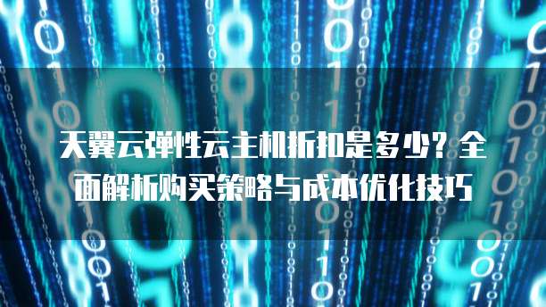 天翼云弹性云主机折扣是多少?全面解析购买策略与成本优化技巧