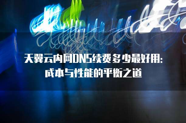 天翼云内网DNS续费多少最好用:成本与性能的平衡之道