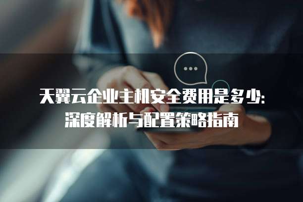 天翼云企业主机安全费用是多少:深度解析与配置策略指南