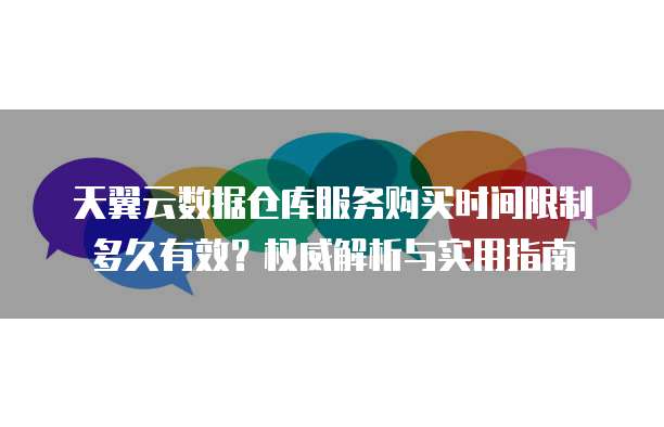 天翼云数据仓库服务购买时间限制多久有效?权威解析与实用指南