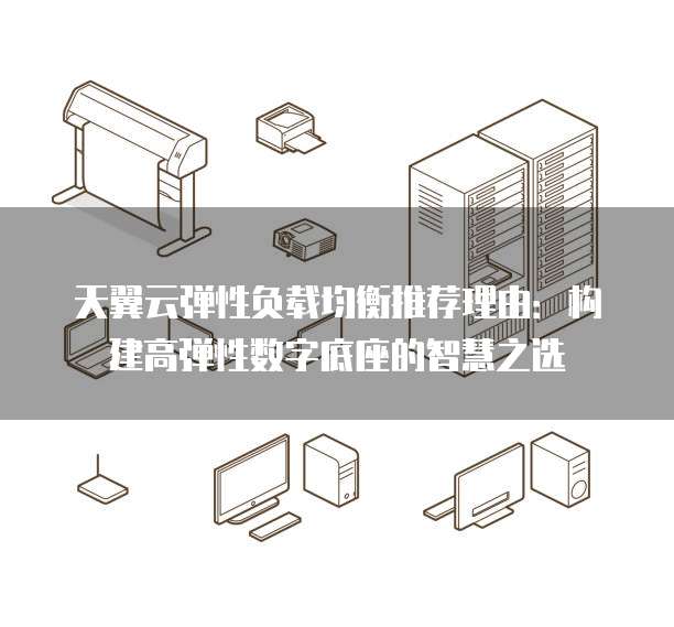 天翼云弹性负载均衡推荐理由:构建高弹性数字底座的智慧之选