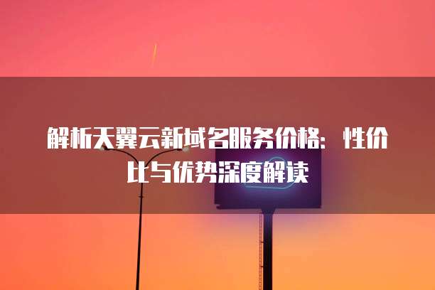 解析天翼云新域名服务价格:性价比与优势深度解读