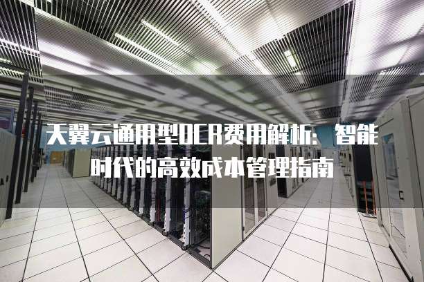 天翼云通用型OCR费用解析：智能时代的高效成本管理指南