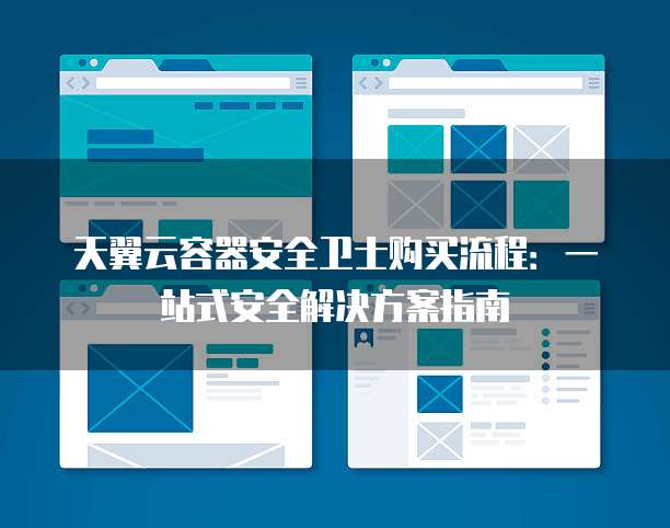 天翼云容器安全卫士购买流程:一站式安全解决方案指南