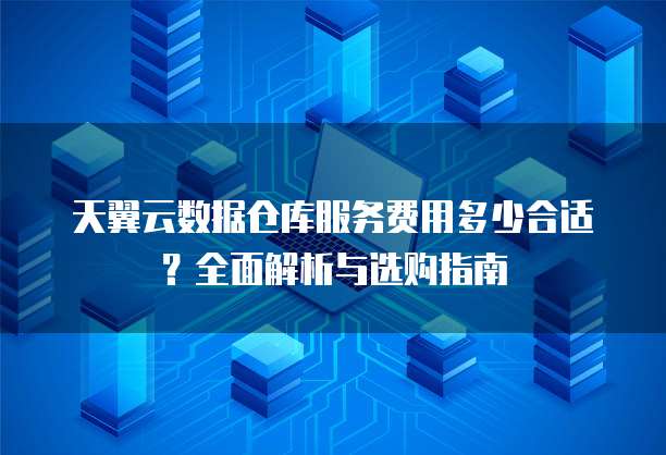天翼云数据仓库服务费用多少合适？全面解析与选购指南