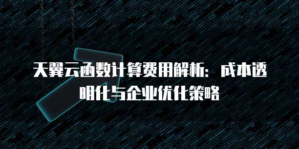 天翼云函数计算费用解析：成本透明化与企业优化策略