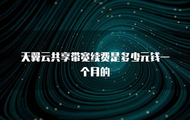 天翼云共享带宽续费是多少元钱一个月的