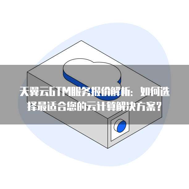天翼云GTM服务报价解析:如何选择最适合您的云计算解决方案?