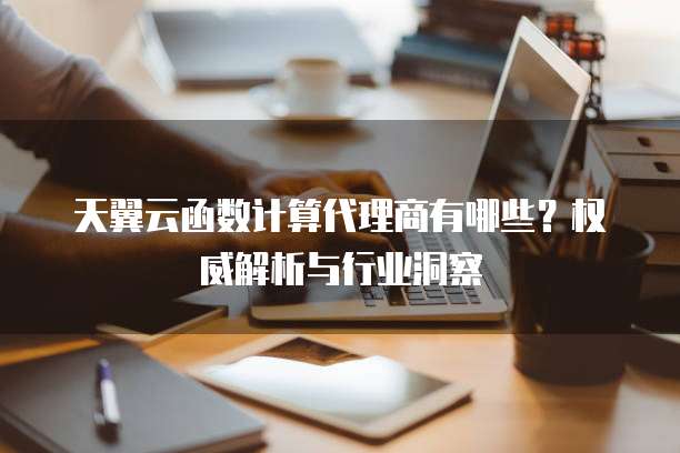天翼云函数计算代理商有哪些?权威解析与行业洞察