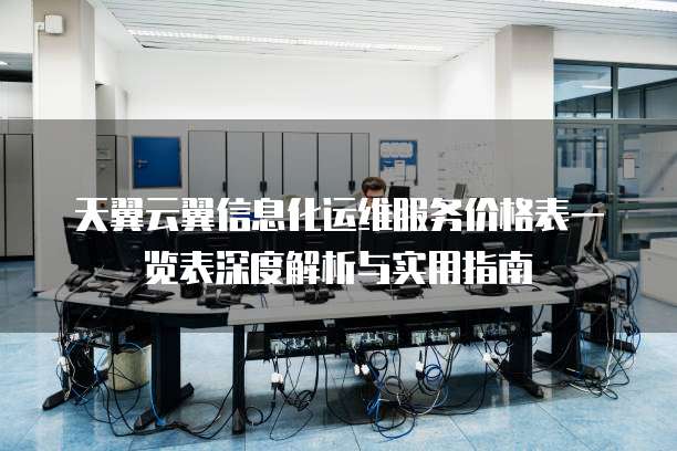天翼云翼信息化运维服务价格表一览表深度解析与实用指南