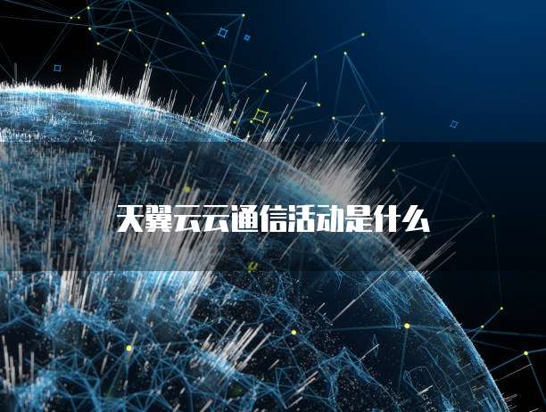 天翼云云通信活动是什么