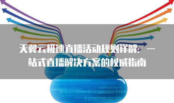 天翼云极速直播活动规则详解:一站式直播解决方案的权威指南