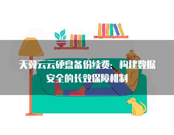 天翼云云硬盘备份续费:构建数据安全的长效保障机制