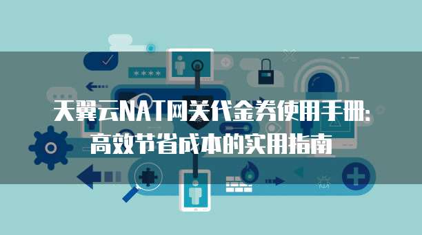 天翼云NAT网关代金券使用手册:高效节省成本的实用指南
