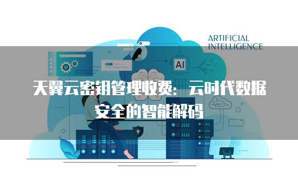 天翼云密钥管理收费:云时代数据安全的智能解码