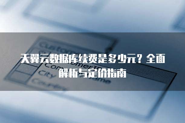 天翼云数据库续费是多少元？全面解析与定价指南