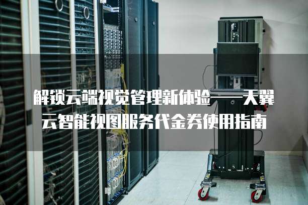 解锁云端视觉管理新体验——天翼云智能视图服务代金券使用指南
