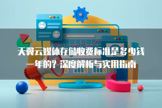 天翼云媒体存储收费标准是多少钱一年的?深度解析与实用指南