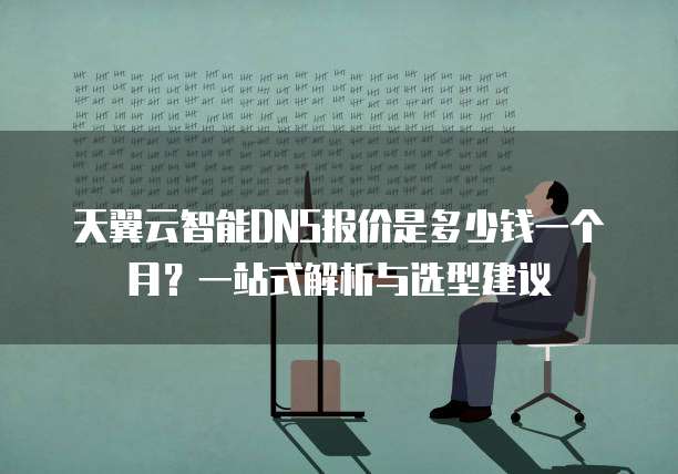 天翼云智能DNS报价是多少钱一个月?一站式解析与选型建议