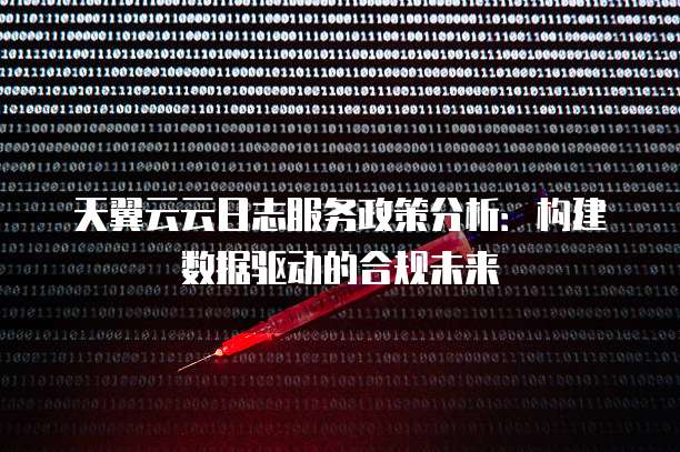 天翼云云日志服务政策分析:构建数据驱动的合规未来