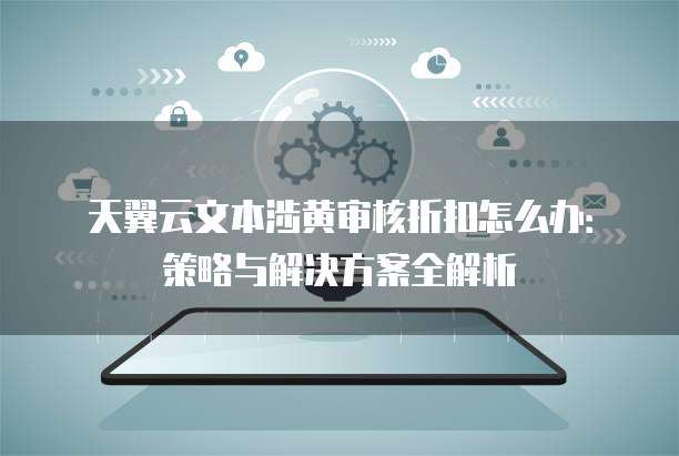 天翼云文本涉黄审核折扣怎么办:策略与解决方案全解析