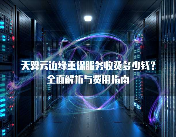 天翼云边缘重保服务收费多少钱?全面解析与费用指南