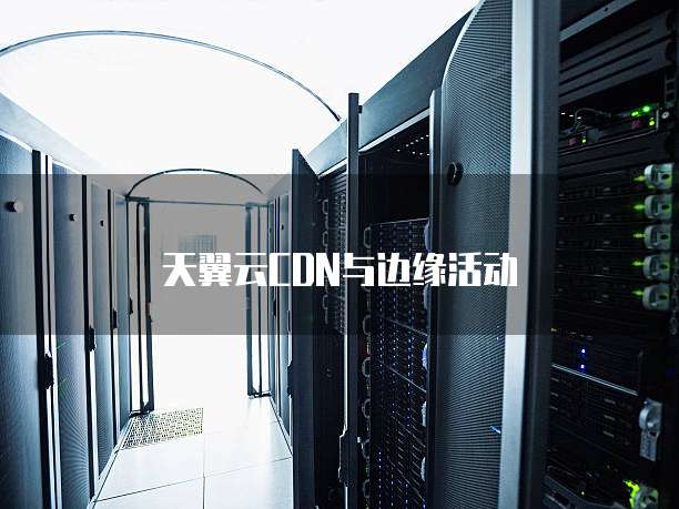 天翼云CDN与边缘活动