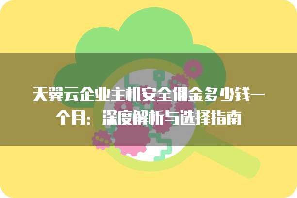 天翼云企业主机安全佣金多少钱一个月:深度解析与选择指南
