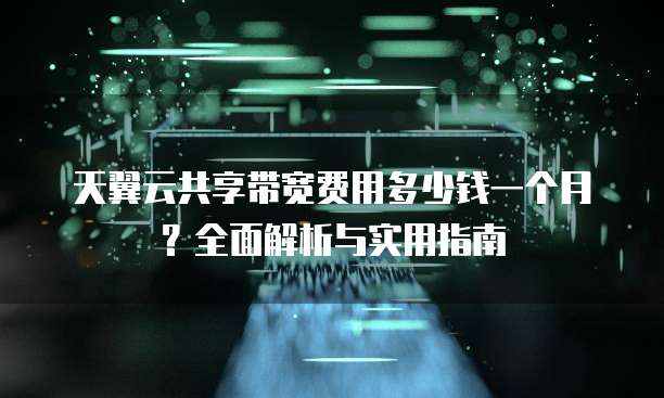 天翼云共享带宽费用多少钱一个月?全面解析与实用指南