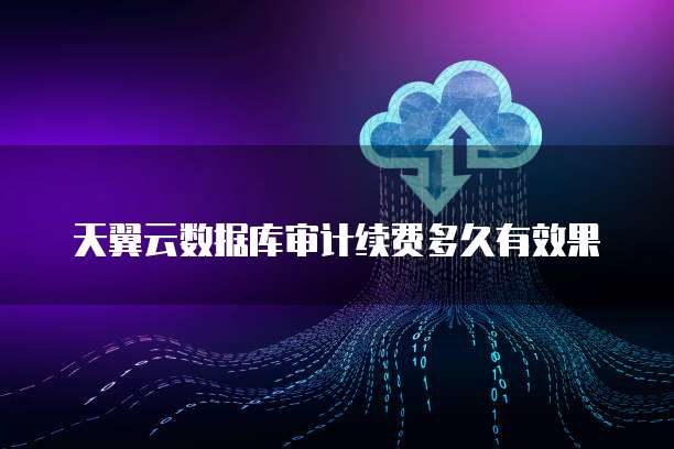 天翼云数据库审计续费多久有效果