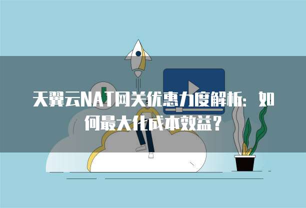 天翼云NAT网关优惠力度解析：如何最大化成本效益？