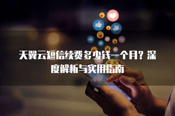 天翼云短信续费多少钱一个月?深度解析与实用指南