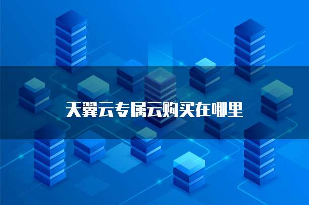 天翼云专属云购买在哪里