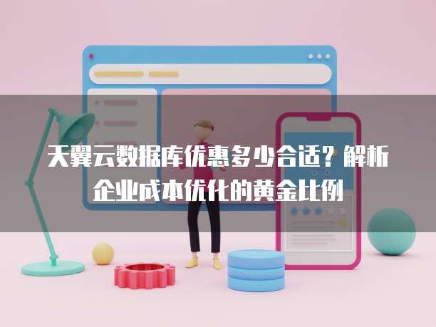 天翼云数据库优惠多少合适?解析企业成本优化的黄金比例