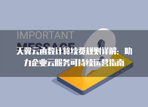 天翼云函数计算续费规则详解:助力企业云服务可持续运营指南