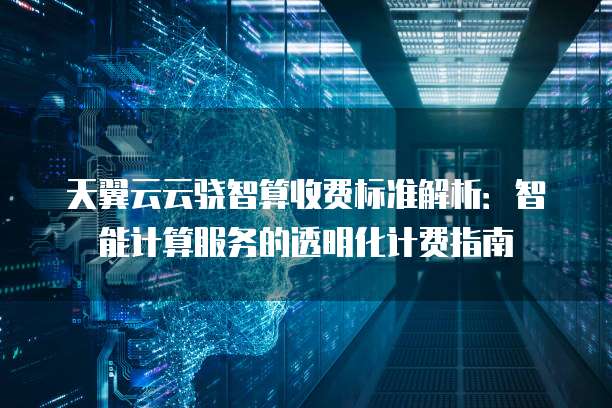 天翼云云骁智算收费标准解析：智能计算服务的透明化计费指南