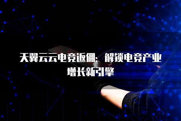 天翼云云电竞返佣:解锁电竞产业增长新引擎