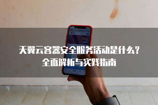 天翼云容器安全服务活动是什么?全面解析与实践指南