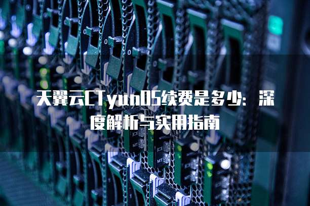 天翼云CTyunOS续费是多少：深度解析与实用指南