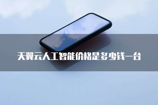 天翼云人工智能价格是多少钱一台