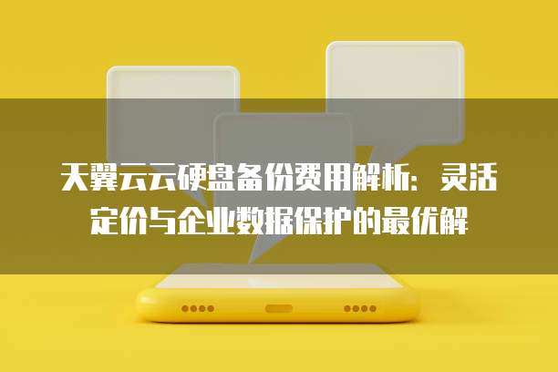 天翼云云硬盘备份费用解析：灵活定价与企业数据保护的最优解