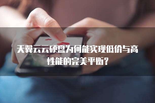 天翼云云硬盘为何能实现低价与高性能的完美平衡?
