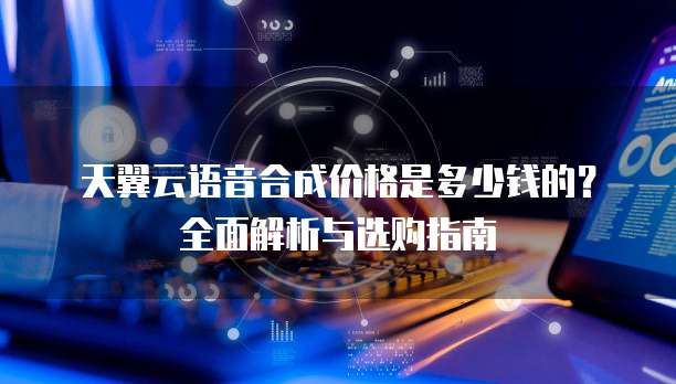 天翼云语音合成价格是多少钱的?全面解析与选购指南