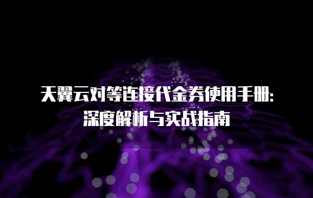 天翼云对等连接代金券使用手册:深度解析与实战指南
