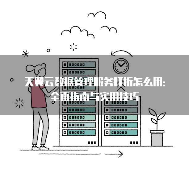天翼云数据管理服务打折怎么用:全面指南与实用技巧