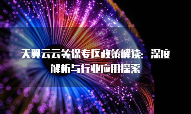 天翼云云等保专区政策解读:深度解析与行业应用探索
