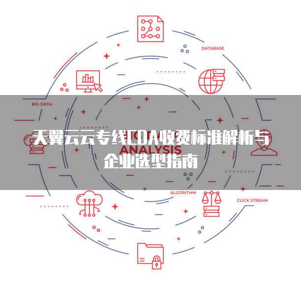 天翼云云专线CDA收费标准解析与企业选型指南