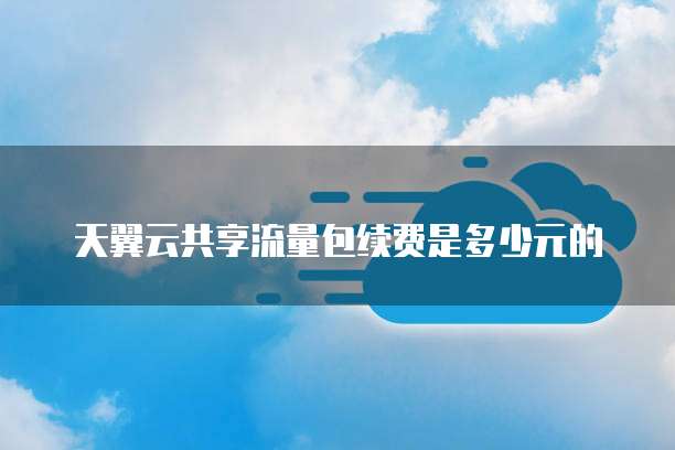 天翼云共享流量包续费是多少元的