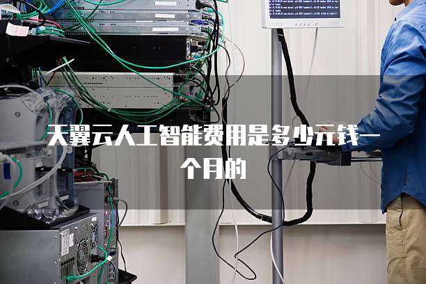 天翼云人工智能费用是多少元钱一个月的