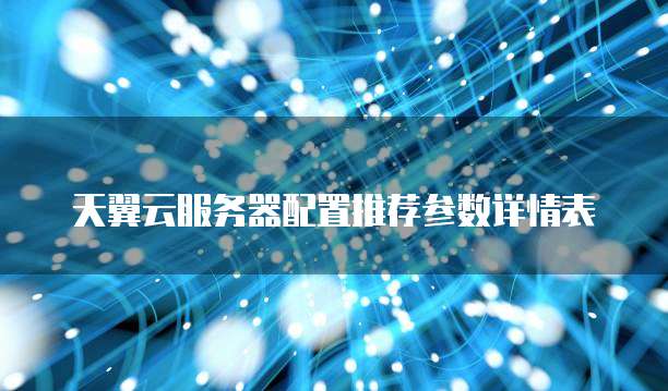 天翼云服务器配置推荐参数详情表
